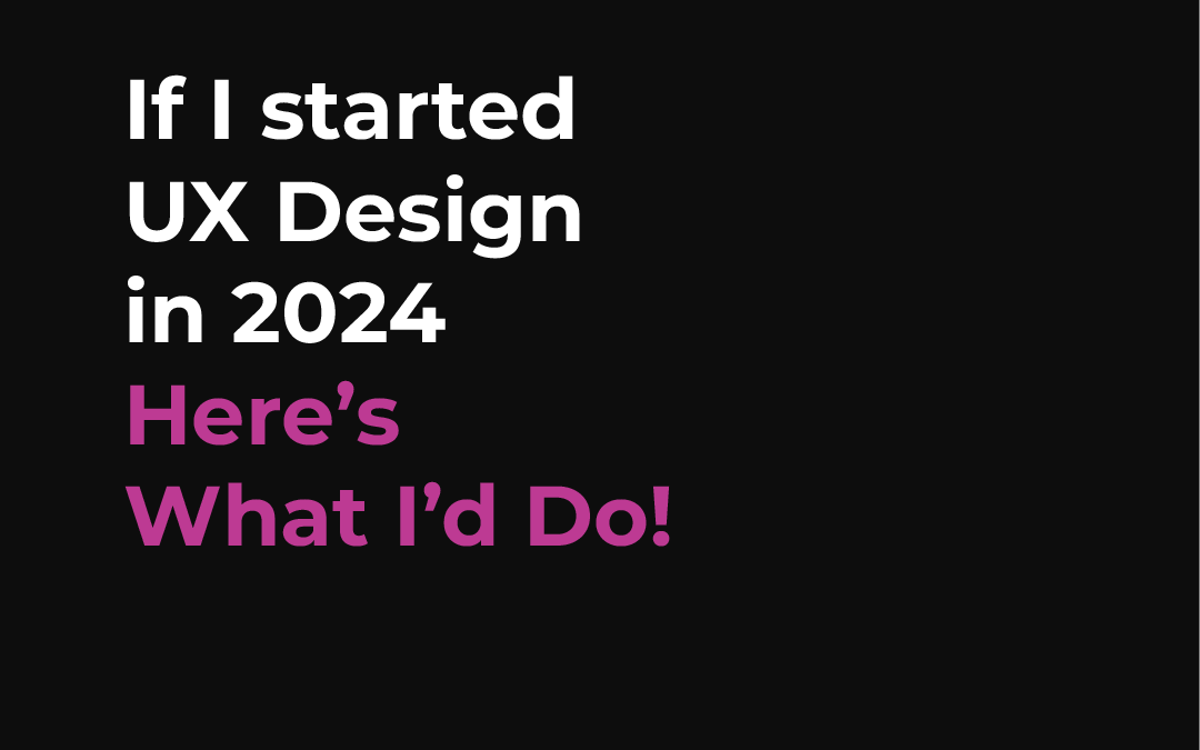 If I started UX Design in 2024, Here’s What I’d Do!